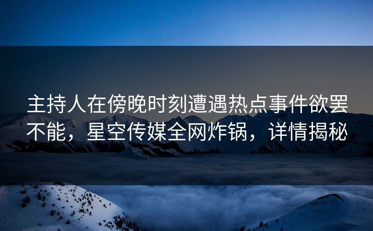 主持人在傍晚时刻遭遇热点事件欲罢不能，星空传媒全网炸锅，详情揭秘