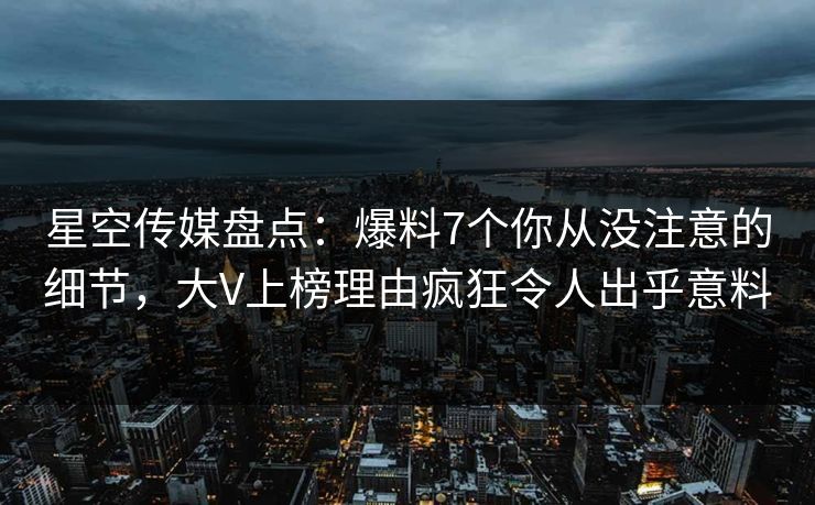 星空传媒盘点：爆料7个你从没注意的细节，大V上榜理由疯狂令人出乎意料