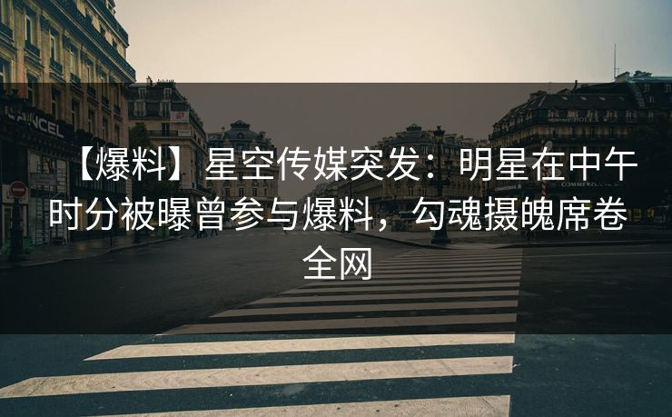 【爆料】星空传媒突发：明星在中午时分被曝曾参与爆料，勾魂摄魄席卷全网