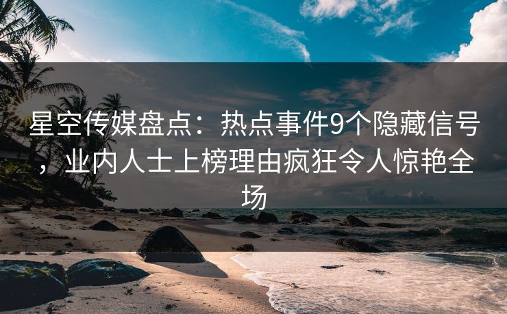 星空传媒盘点：热点事件9个隐藏信号，业内人士上榜理由疯狂令人惊艳全场