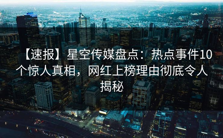 【速报】星空传媒盘点：热点事件10个惊人真相，网红上榜理由彻底令人揭秘