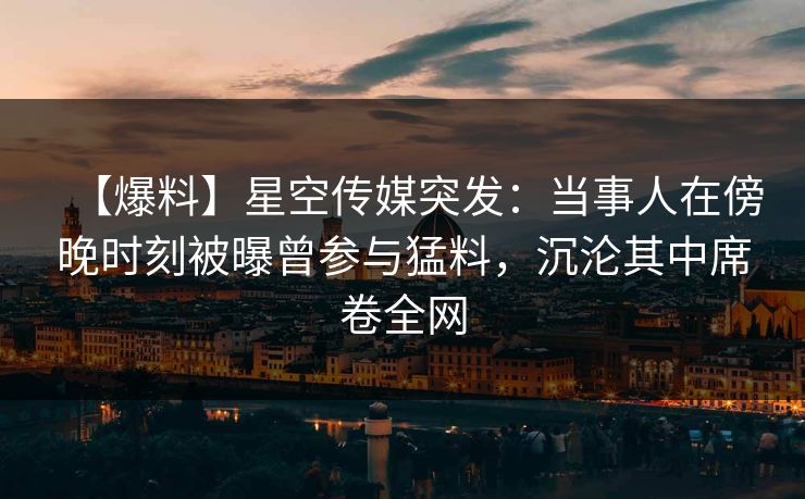 【爆料】星空传媒突发：当事人在傍晚时刻被曝曾参与猛料，沉沦其中席卷全网