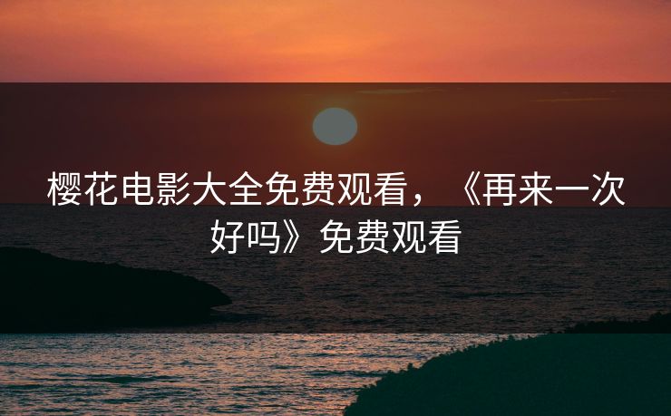 樱花电影大全免费观看，《再来一次好吗》免费观看