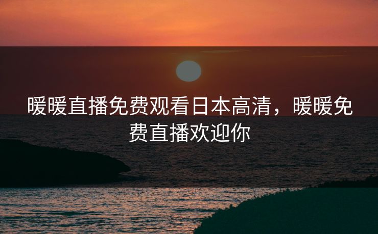 暖暖直播免费观看日本高清，暖暖免费直播欢迎你
