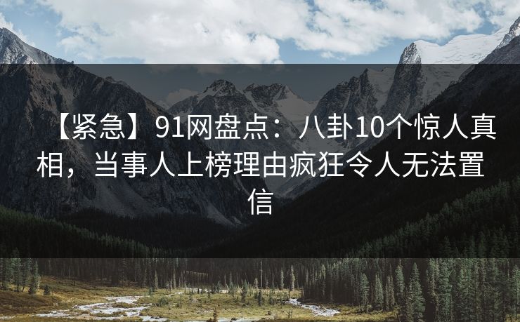 【紧急】91网盘点：八卦10个惊人真相，当事人上榜理由疯狂令人无法置信