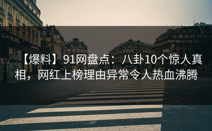 【爆料】91网盘点：八卦10个惊人真相，网红上榜理由异常令人热血沸腾