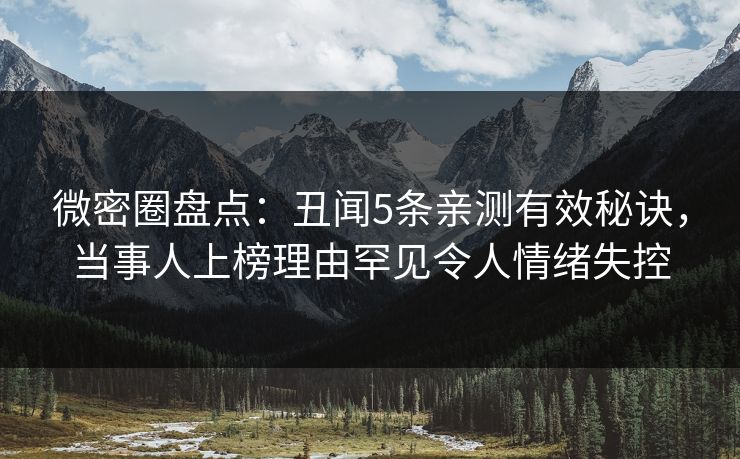 微密圈盘点：丑闻5条亲测有效秘诀，当事人上榜理由罕见令人情绪失控