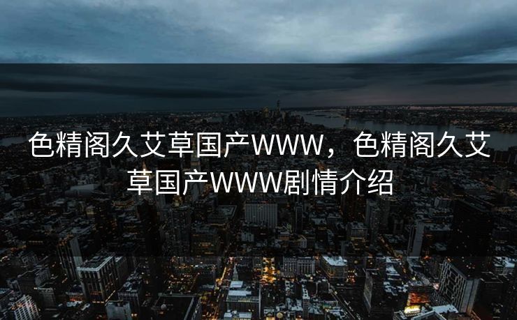 色精阁久艾草国产WWW，色精阁久艾草国产WWW剧情介绍