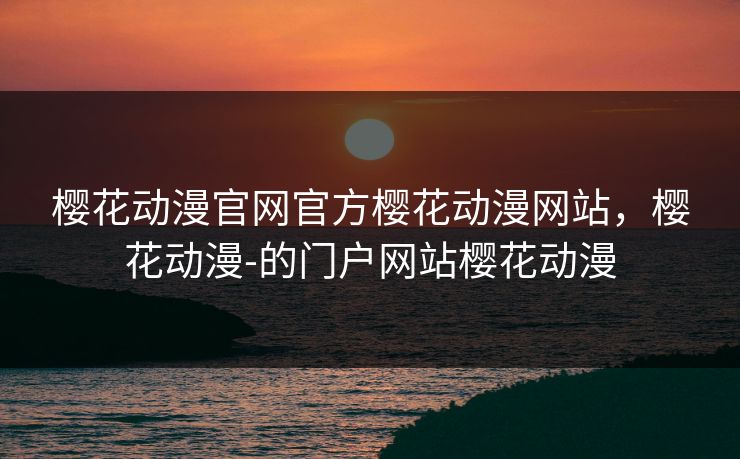 樱花动漫官网官方樱花动漫网站，樱花动漫-的门户网站樱花动漫
