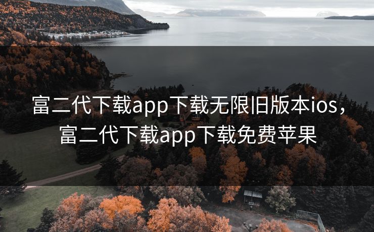 富二代下载app下载无限旧版本ios，富二代下载app下载免费苹果