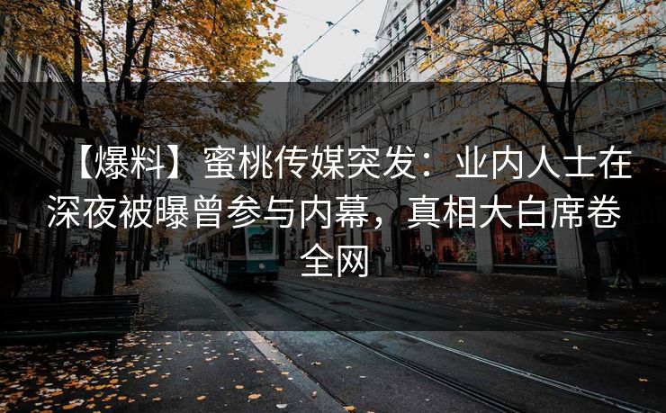【爆料】蜜桃传媒突发：业内人士在深夜被曝曾参与内幕，真相大白席卷全网