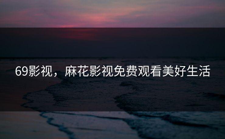 69影视，麻花影视免费观看美好生活