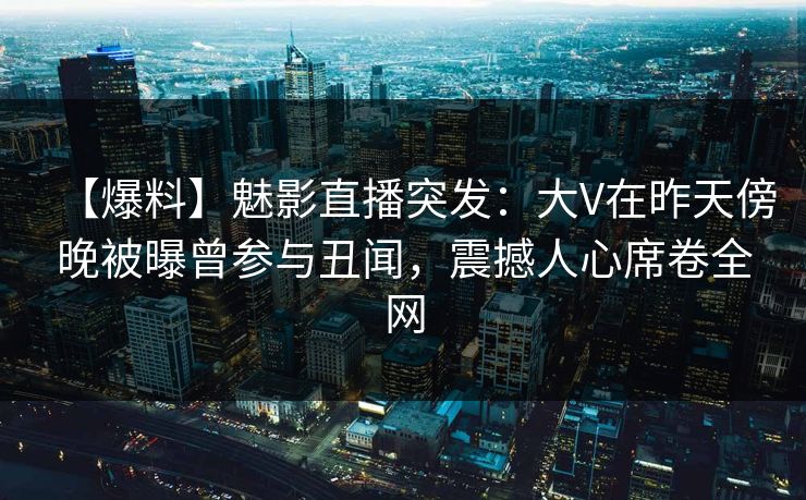 【爆料】魅影直播突发：大V在昨天傍晚被曝曾参与丑闻，震撼人心席卷全网