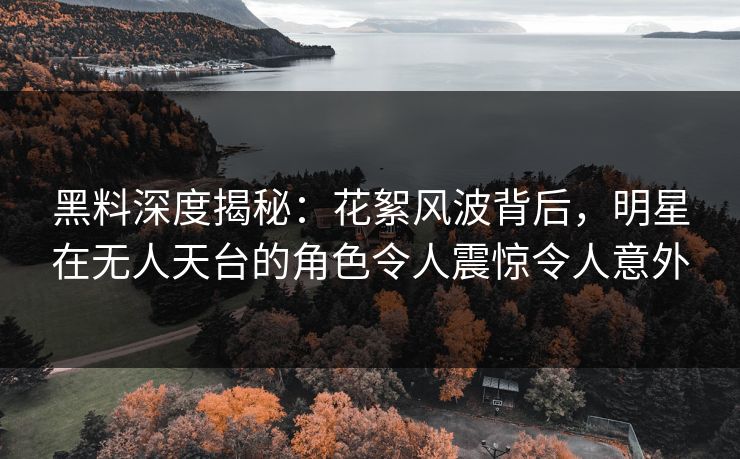 黑料深度揭秘：花絮风波背后，明星在无人天台的角色令人震惊令人意外