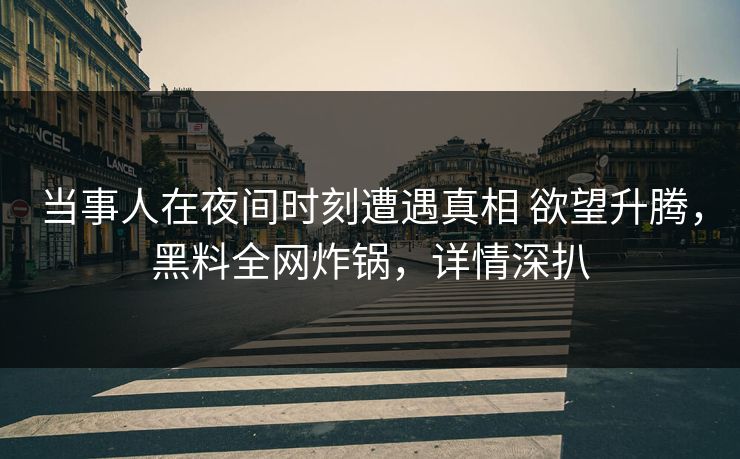 当事人在夜间时刻遭遇真相 欲望升腾，黑料全网炸锅，详情深扒