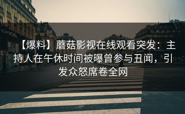 【爆料】蘑菇影视在线观看突发：主持人在午休时间被曝曾参与丑闻，引发众怒席卷全网