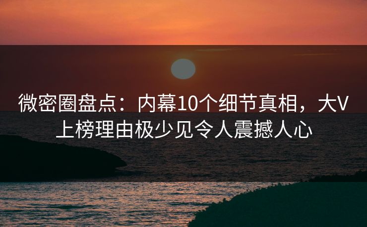 微密圈盘点：内幕10个细节真相，大V上榜理由极少见令人震撼人心