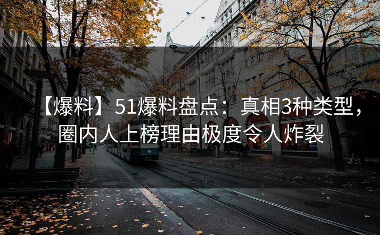 【爆料】51爆料盘点：真相3种类型，圈内人上榜理由极度令人炸裂