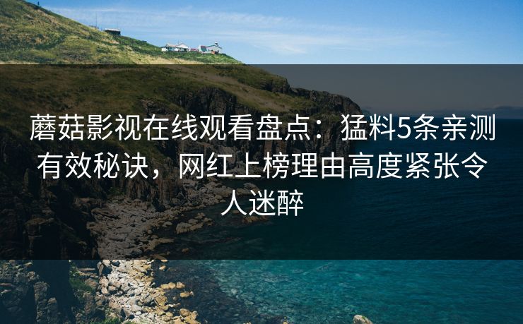 蘑菇影视在线观看盘点：猛料5条亲测有效秘诀，网红上榜理由高度紧张令人迷醉