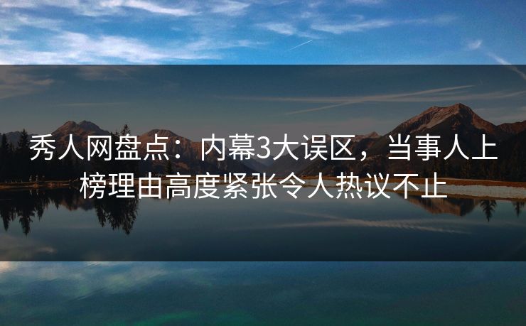 秀人网盘点：内幕3大误区，当事人上榜理由高度紧张令人热议不止