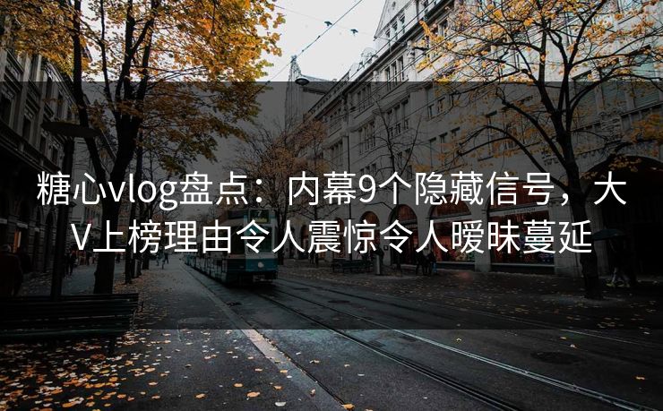 糖心vlog盘点：内幕9个隐藏信号，大V上榜理由令人震惊令人暧昧蔓延