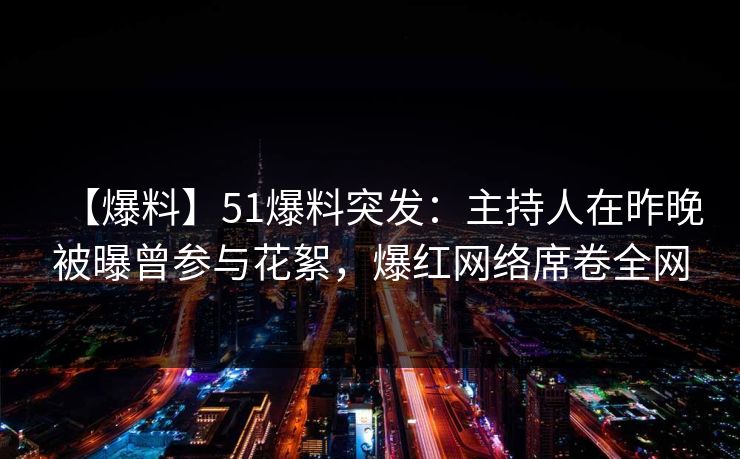 【爆料】51爆料突发：主持人在昨晚被曝曾参与花絮，爆红网络席卷全网
