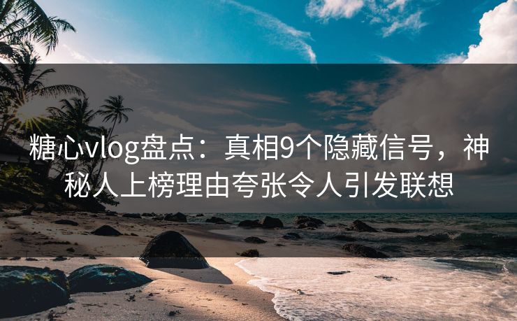 糖心vlog盘点：真相9个隐藏信号，神秘人上榜理由夸张令人引发联想