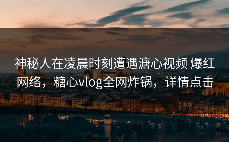 神秘人在凌晨时刻遭遇溏心视频 爆红网络，糖心vlog全网炸锅，详情点击