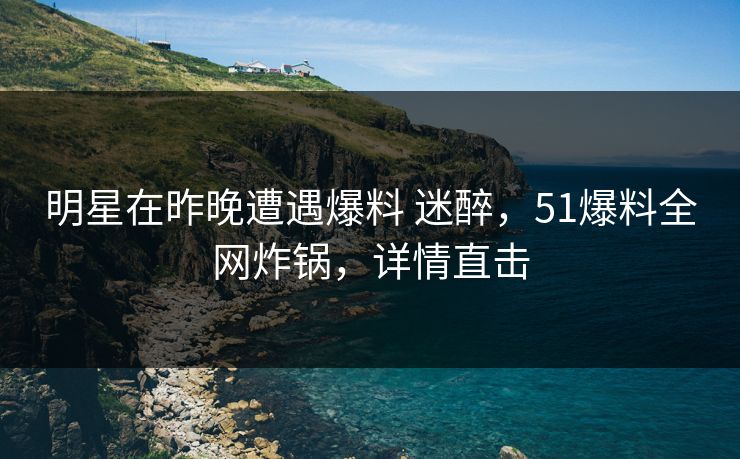 明星在昨晚遭遇爆料 迷醉，51爆料全网炸锅，详情直击