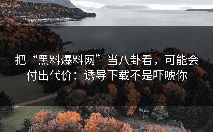 把“黑料爆料网”当八卦看，可能会付出代价：诱导下载不是吓唬你