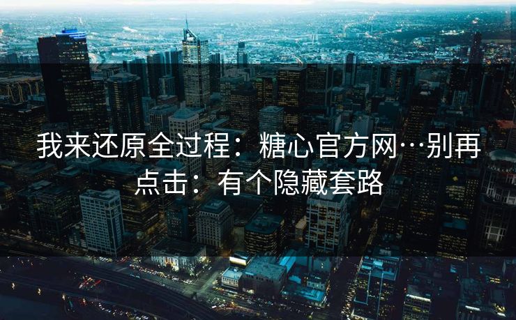 我来还原全过程：糖心官方网…别再点击：有个隐藏套路