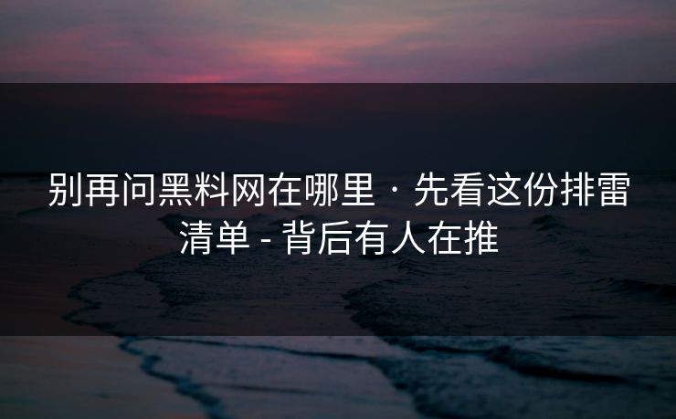 别再问黑料网在哪里 · 先看这份排雷清单 - 背后有人在推