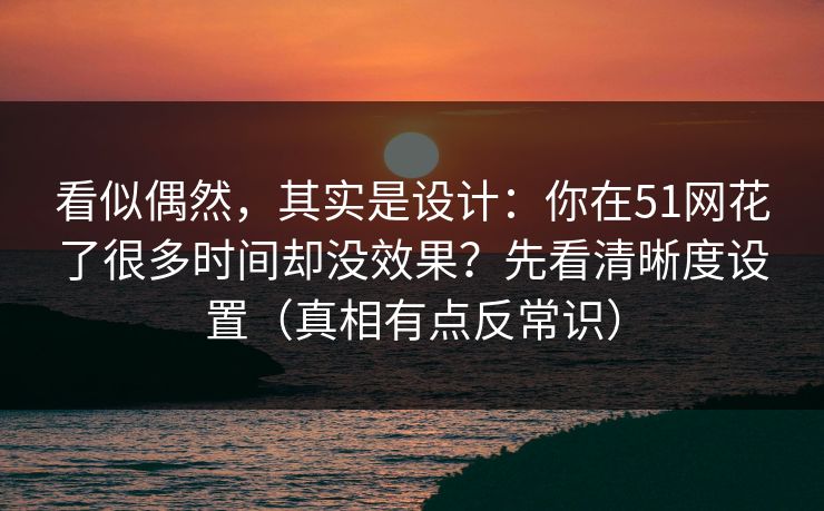 看似偶然，其实是设计：你在51网花了很多时间却没效果？先看清晰度设置（真相有点反常识）