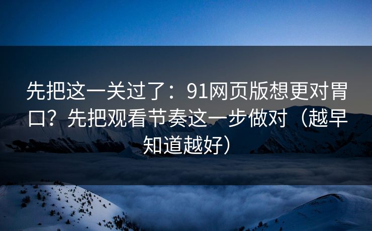 先把这一关过了：91网页版想更对胃口？先把观看节奏这一步做对（越早知道越好）