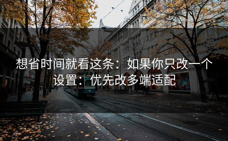 想省时间就看这条：如果你只改一个设置：优先改多端适配