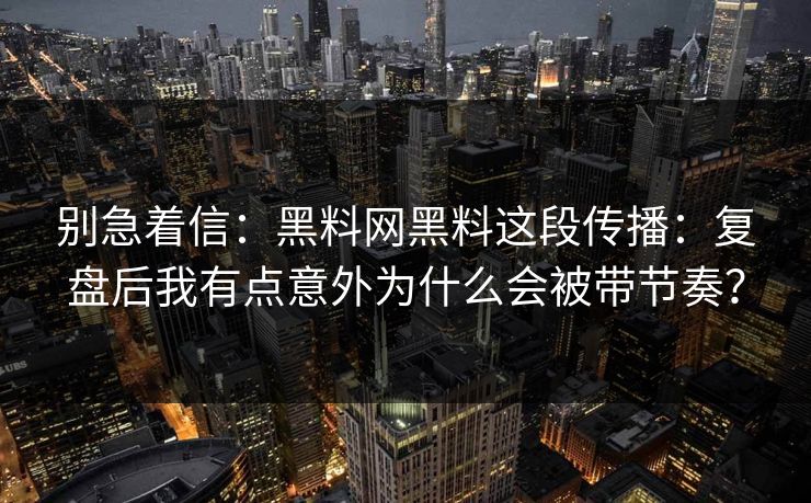别急着信：黑料网黑料这段传播：复盘后我有点意外为什么会被带节奏？