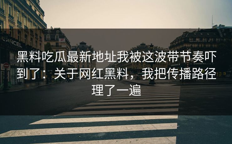 黑料吃瓜最新地址我被这波带节奏吓到了：关于网红黑料，我把传播路径理了一遍