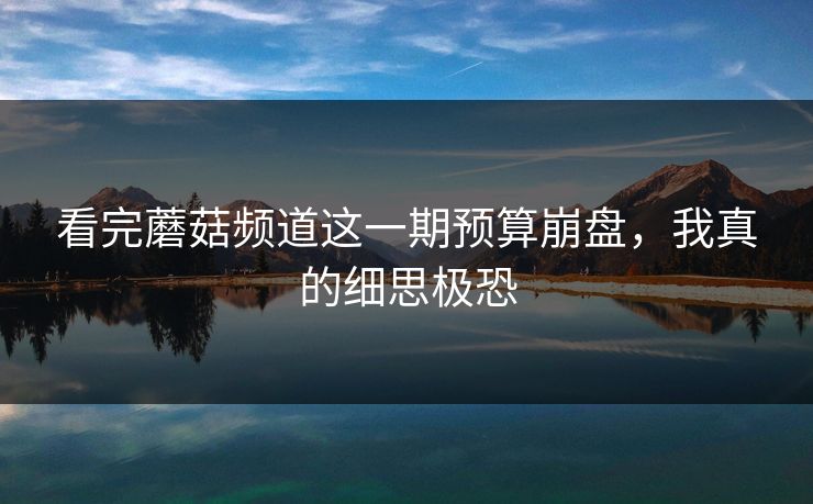 看完蘑菇频道这一期预算崩盘，我真的细思极恐