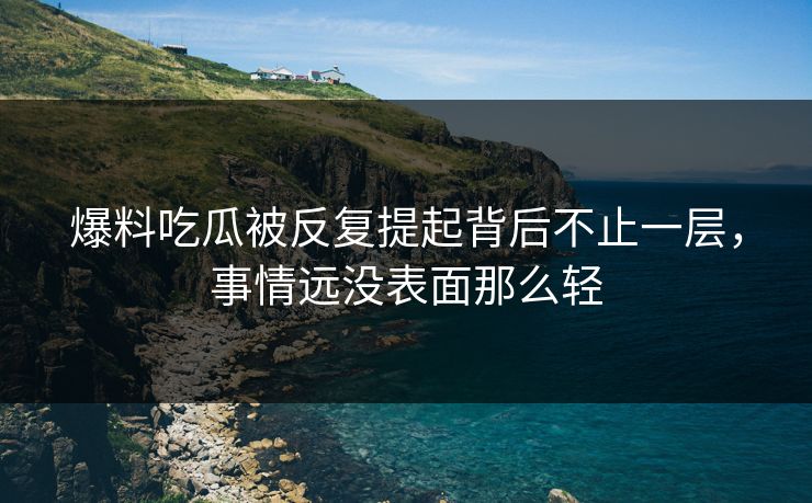 爆料吃瓜被反复提起背后不止一层，事情远没表面那么轻