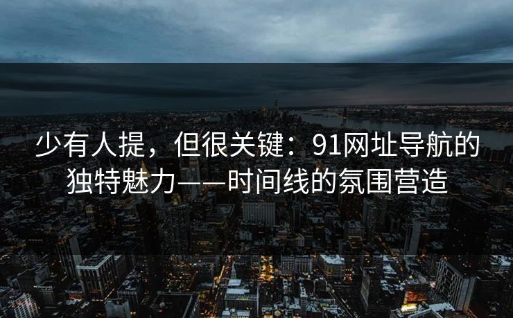 少有人提，但很关键：91网址导航的独特魅力——时间线的氛围营造