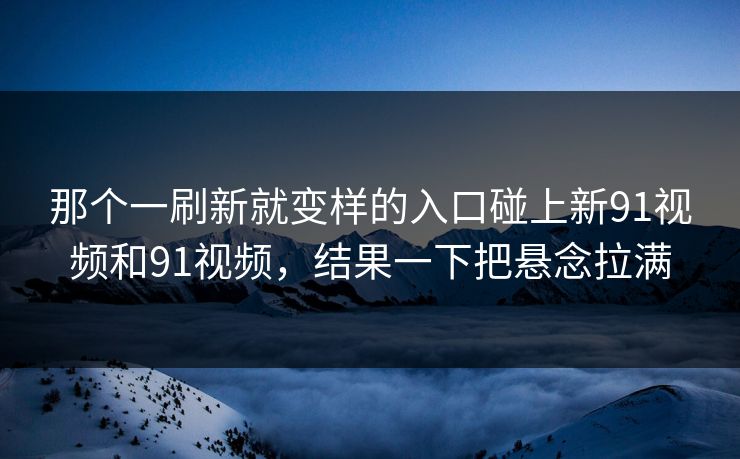 那个一刷新就变样的入口碰上新91视频和91视频，结果一下把悬念拉满