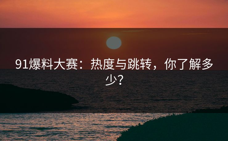 91爆料大赛：热度与跳转，你了解多少？